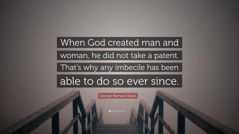 George Bernard Shaw Quote: “When God created man and woman, he did not take a patent. That’s why any imbecile has been able to do so ever since.”
