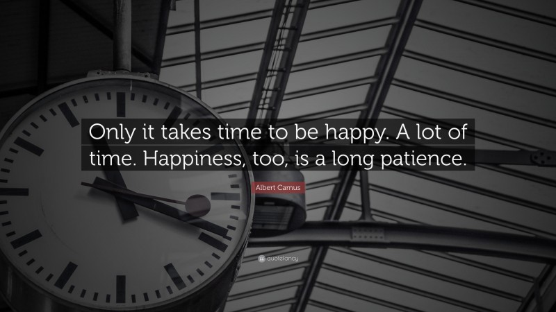 Albert Camus Quote: “Only it takes time to be happy. A lot of time. Happiness, too, is a long patience.”