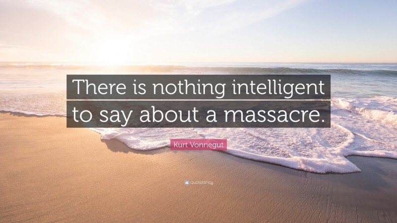 Kurt Vonnegut Quote: “There is nothing intelligent to say about a massacre.”