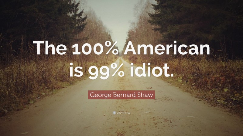 George Bernard Shaw Quote: “The 100% American is 99% idiot.”