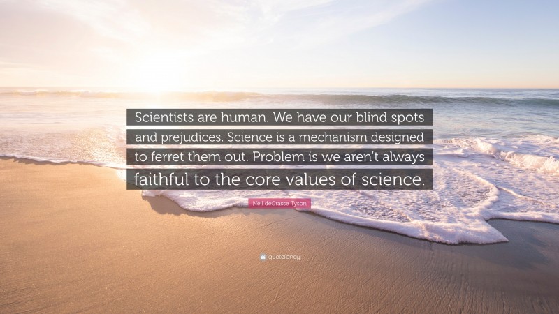 Neil deGrasse Tyson Quote: “Scientists are human. We have our blind spots and prejudices. Science is a mechanism designed to ferret them out. Problem is we aren’t always faithful to the core values of science.”