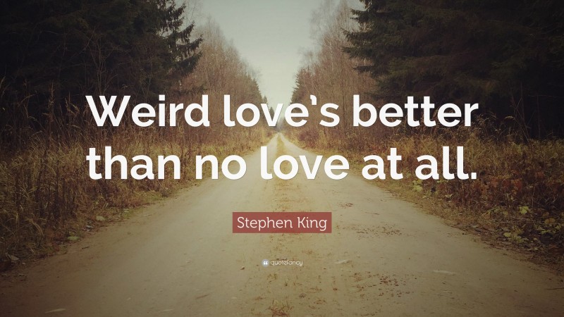 Stephen King Quote: “Weird love’s better than no love at all.”