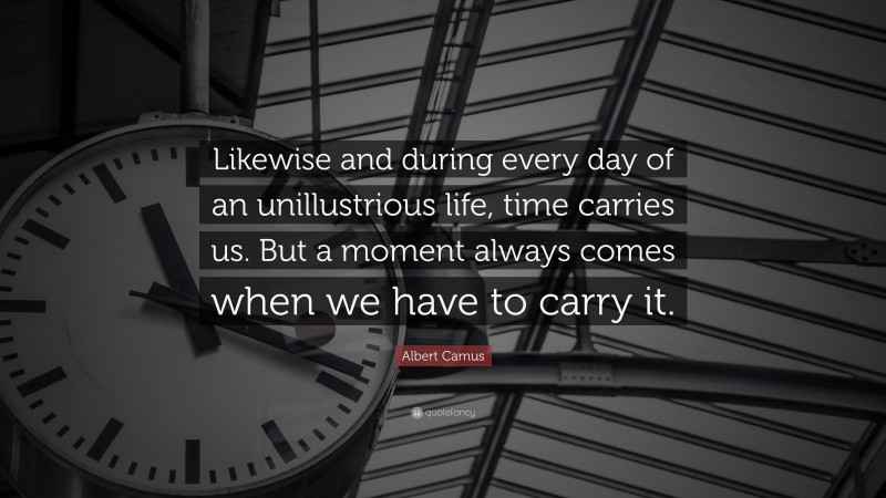 Albert Camus Quote: “Likewise and during every day of an unillustrious life, time carries us. But a moment always comes when we have to carry it.”