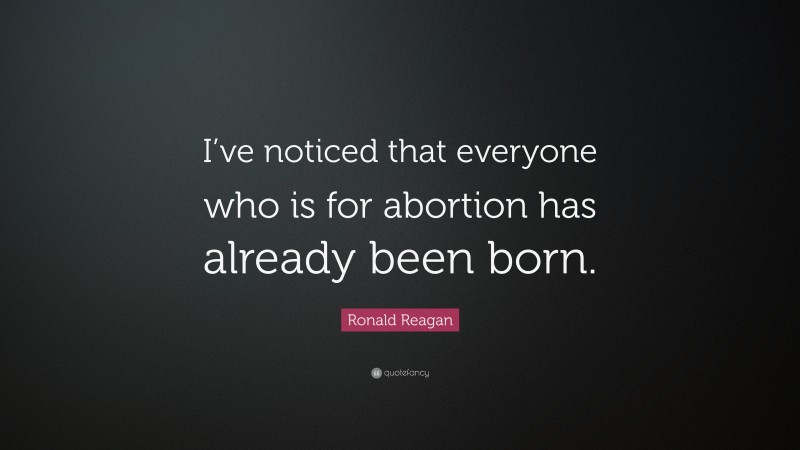 Ronald Reagan Quote: “I’ve noticed that everyone who is for abortion has already been born.”