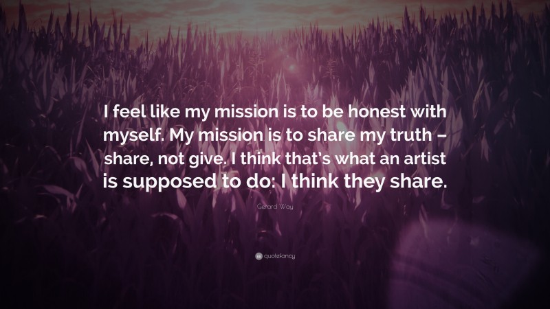 Gerard Way Quote: “I feel like my mission is to be honest with myself. My mission is to share my truth – share, not give. I think that’s what an artist is supposed to do: I think they share.”
