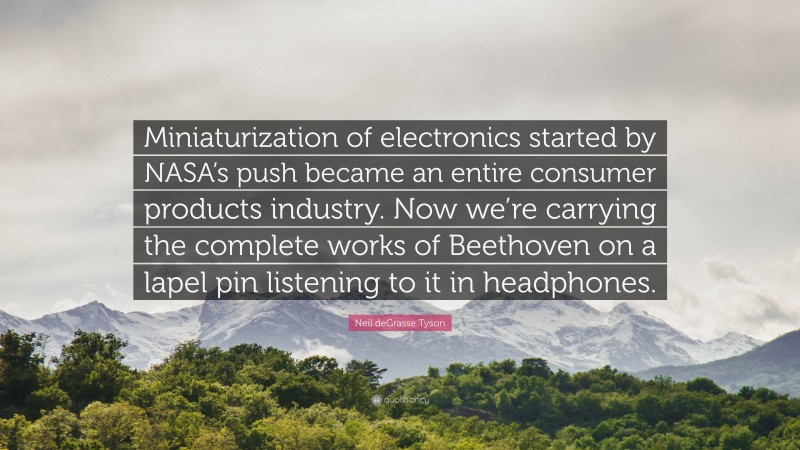 Neil deGrasse Tyson Quote: “Miniaturization of electronics started by NASA’s push became an entire consumer products industry. Now we’re carrying the complete works of Beethoven on a lapel pin listening to it in headphones.”