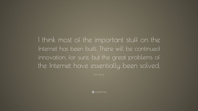 Elon Musk Quote: “I think most of the important stuff on the Internet has been built. There will be continued innovation, for sure, but the great problems of the Internet have essentially been solved.”