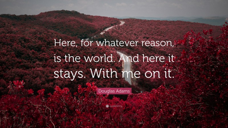 Douglas Adams Quote: “Here, for whatever reason, is the world. And here it stays. With me on it.”