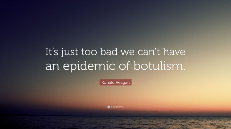 Ronald Reagan Quote: “It’s just too bad we can’t have an epidemic of botulism.”