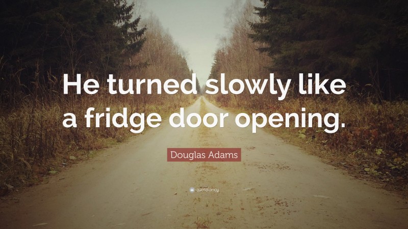 Douglas Adams Quote: “He turned slowly like a fridge door opening.”