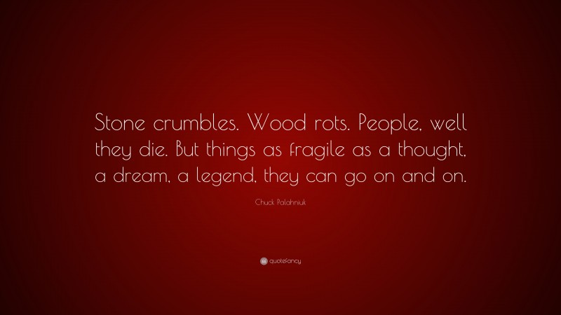 Chuck Palahniuk Quote: “Stone crumbles. Wood rots. People, well they die. But things as fragile as a thought, a dream, a legend, they can go on and on.”