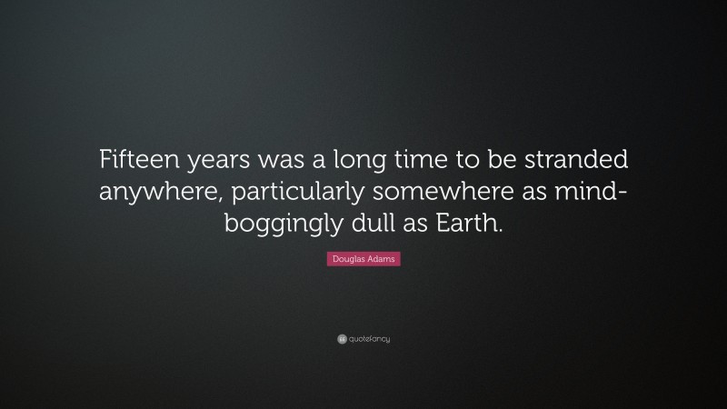 Douglas Adams Quote: “Fifteen years was a long time to be stranded anywhere, particularly somewhere as mind-boggingly dull as Earth.”