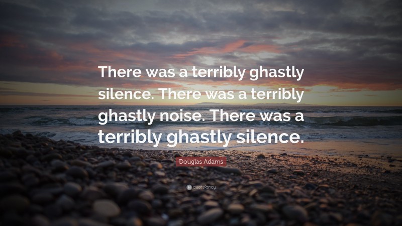 Douglas Adams Quote: “There was a terribly ghastly silence. There was a terribly ghastly noise. There was a terribly ghastly silence.”
