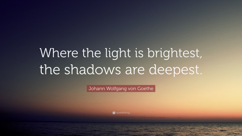 Johann Wolfgang von Goethe Quote: “Where the light is brightest, the shadows are deepest.”