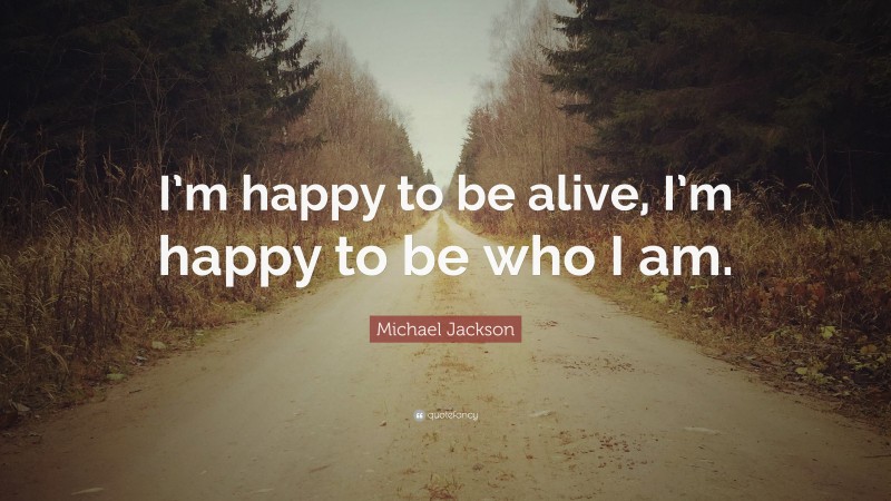 Michael Jackson Quote: “I’m happy to be alive, I’m happy to be who I am.”
