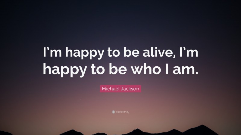 Michael Jackson Quote: “I’m happy to be alive, I’m happy to be who I am.”