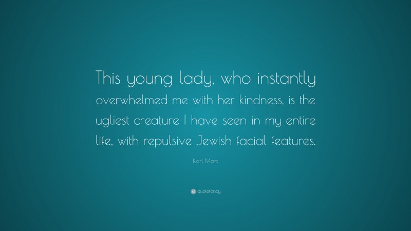 Karl Marx Quote: “This young lady, who instantly overwhelmed me with her kindness, is the ugliest creature I have seen in my entire life, with repulsive Jewish facial features.”