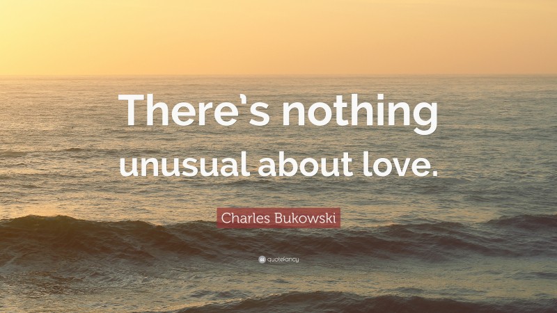 Charles Bukowski Quote: “There’s nothing unusual about love.”