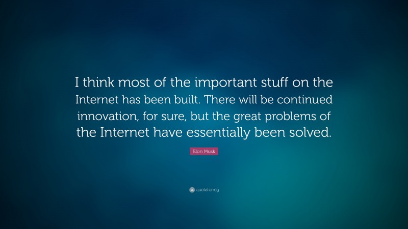 Elon Musk Quote: “I think most of the important stuff on the Internet has been built. There will be continued innovation, for sure, but the great problems of the Internet have essentially been solved.”