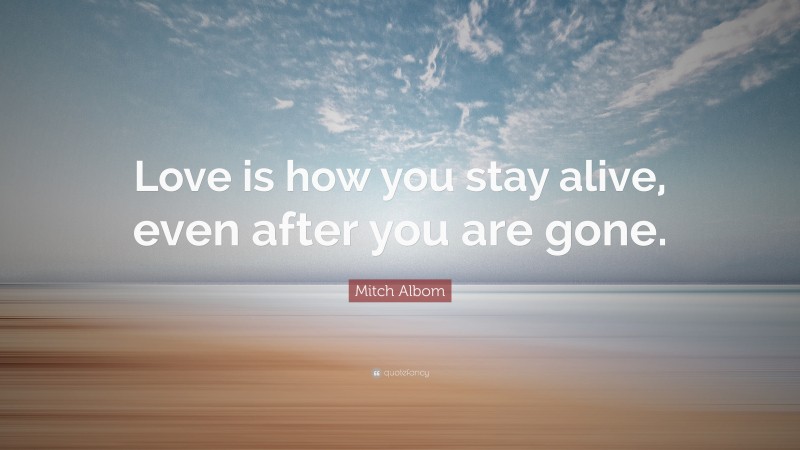 Mitch Albom Quote: “Love is how you stay alive, even after you are gone.”