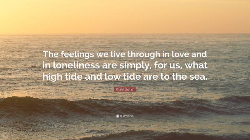 Khalil Gibran Quote: “The feelings we live through in love and in loneliness are simply, for us, what high tide and low tide are to the sea.”