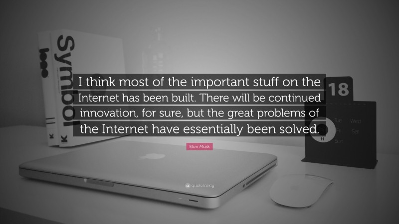Elon Musk Quote: “I think most of the important stuff on the Internet has been built. There will be continued innovation, for sure, but the great problems of the Internet have essentially been solved.”