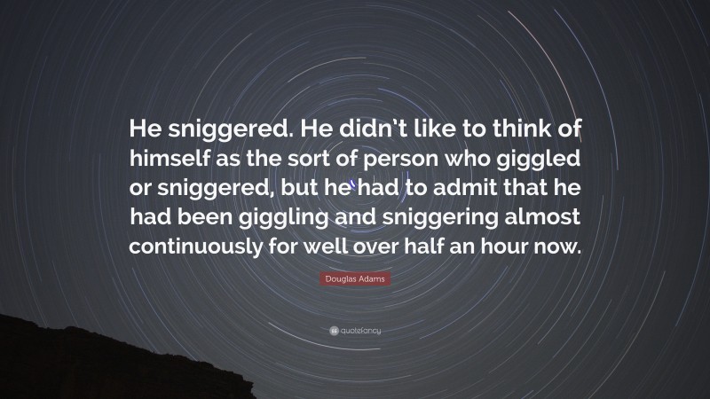 Douglas Adams Quote: “He sniggered. He didn’t like to think of himself as the sort of person who giggled or sniggered, but he had to admit that he had been giggling and sniggering almost continuously for well over half an hour now.”