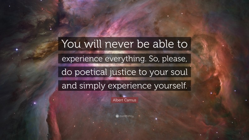Albert Camus Quote: “You will never be able to experience everything. So, please, do poetical justice to your soul and simply experience yourself.”