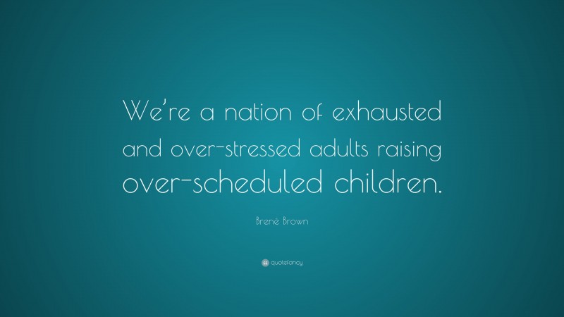 Brené Brown Quote: “We’re a nation of exhausted and over-stressed adults raising over-scheduled children.”