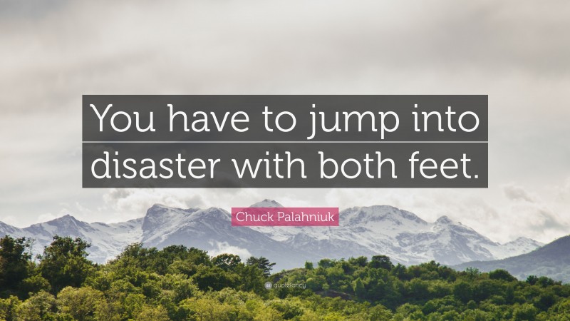Chuck Palahniuk Quote: “You have to jump into disaster with both feet.”