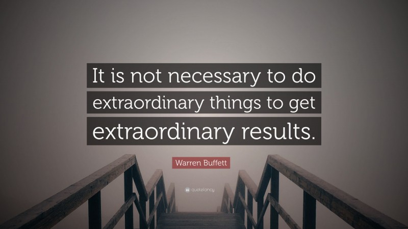 Warren Buffett Quote: “It is not necessary to do extraordinary things to get extraordinary results.”