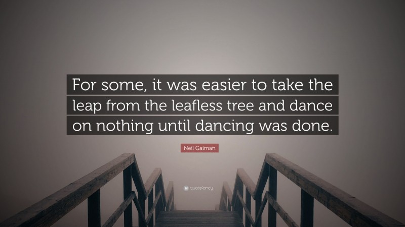 Neil Gaiman Quote: “For some, it was easier to take the leap from the leafless tree and dance on nothing until dancing was done.”