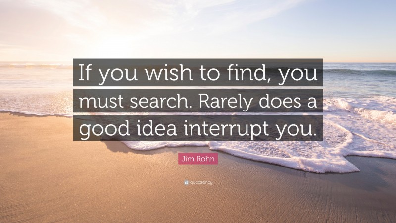 Jim Rohn Quote: “If you wish to find, you must search. Rarely does a good idea interrupt you.”