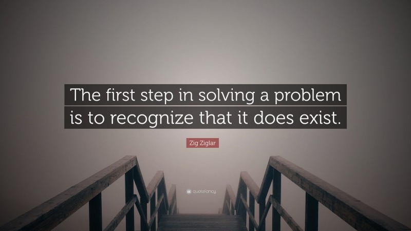 Zig Ziglar Quote: “The first step in solving a problem is to recognize that it does exist.”