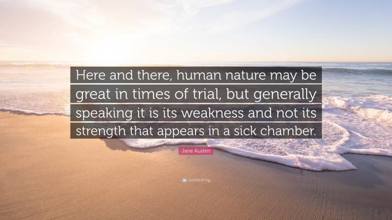 Jane Austen Quote: “Here and there, human nature may be great in times of trial, but generally speaking it is its weakness and not its strength that appears in a sick chamber.”