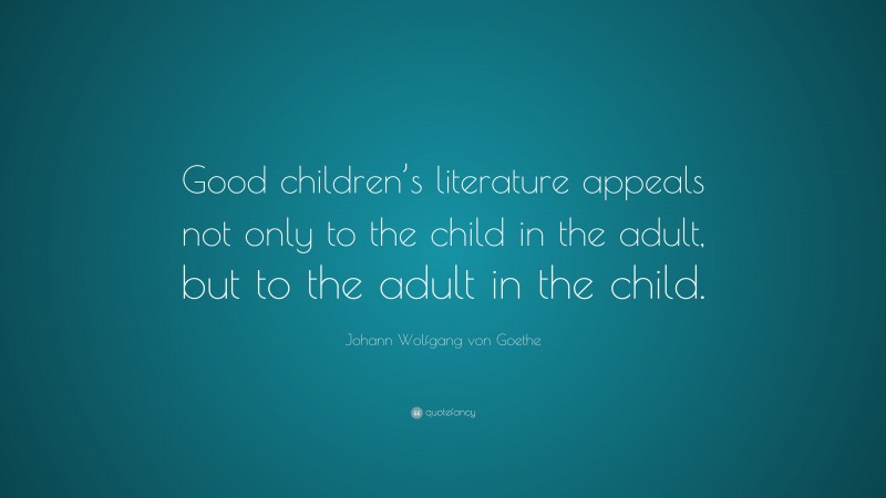 Johann Wolfgang von Goethe Quote: “Good children’s literature appeals not only to the child in the adult, but to the adult in the child.”