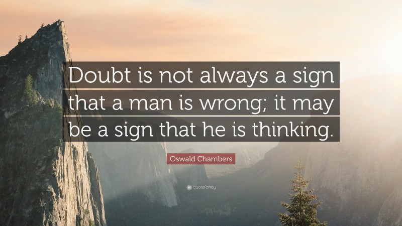Oswald Chambers Quote: “Doubt is not always a sign that a man is wrong; it may be a sign that he is thinking.”