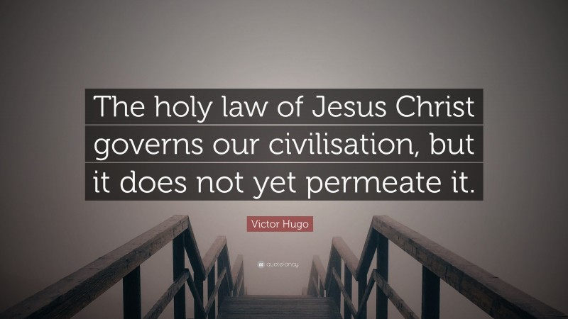 Victor Hugo Quote: “The holy law of Jesus Christ governs our civilisation, but it does not yet permeate it.”