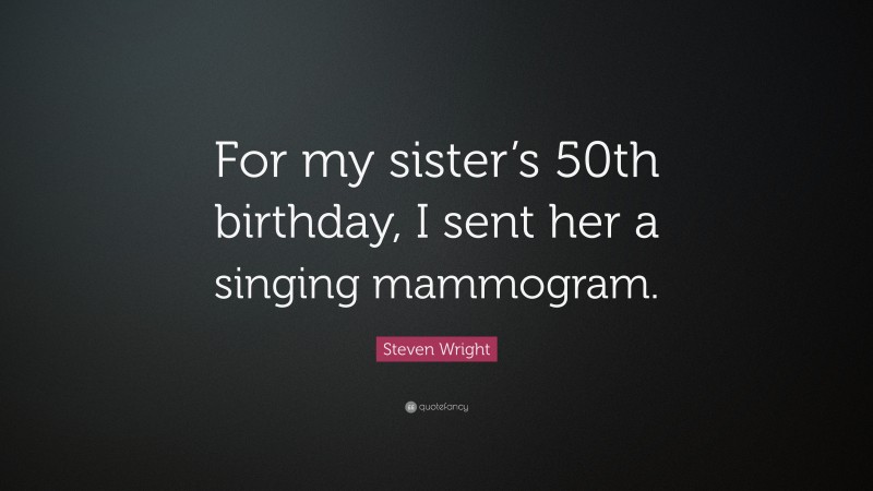 Steven Wright Quote: “For my sister’s 50th birthday, I sent her a singing mammogram.”