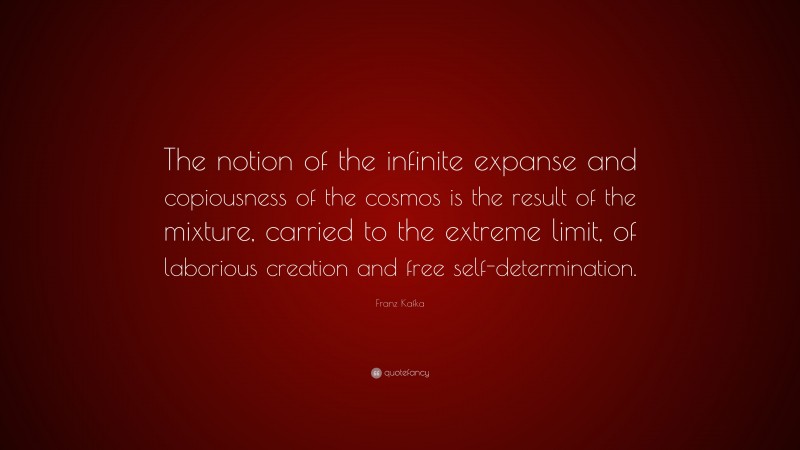 Franz Kafka Quote: “The notion of the infinite expanse and copiousness of the cosmos is the result of the mixture, carried to the extreme limit, of laborious creation and free self-determination.”