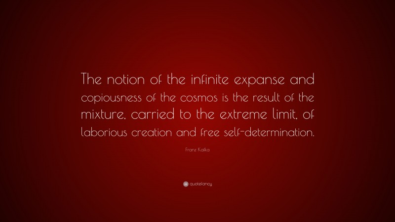 Franz Kafka Quote: “The notion of the infinite expanse and copiousness of the cosmos is the result of the mixture, carried to the extreme limit, of laborious creation and free self-determination.”