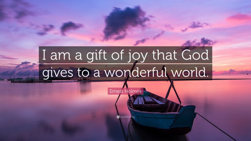 Ernest Holmes Quote: “I am a gift of joy that God gives to a wonderful world.”