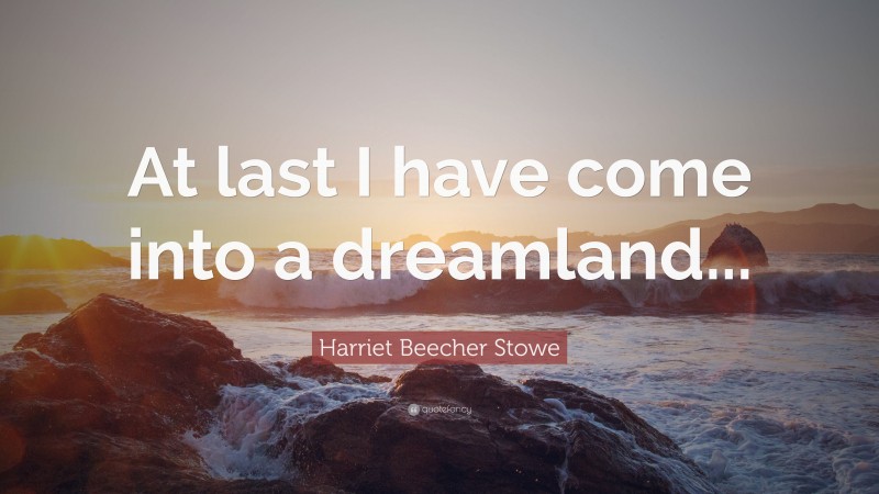 Harriet Beecher Stowe Quote: “At last I have come into a dreamland...”