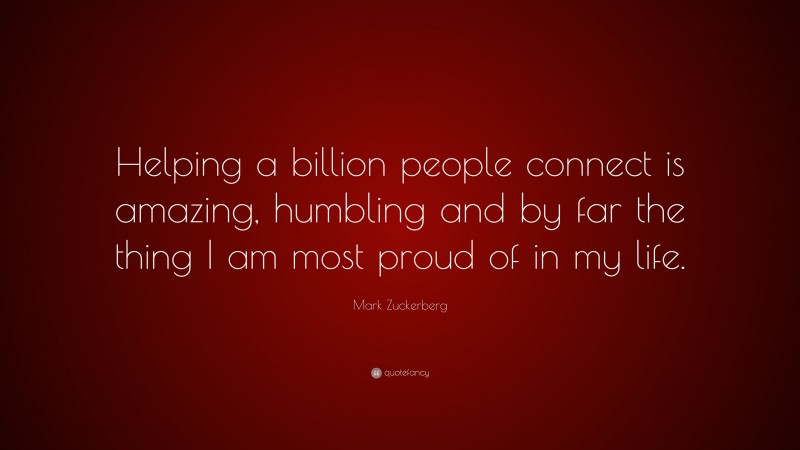 Mark Zuckerberg Quote: “Helping a billion people connect is amazing, humbling and by far the thing I am most proud of in my life.”