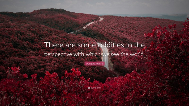 Douglas Adams Quote: “There are some oddities in the perspective with which we see the world.”
