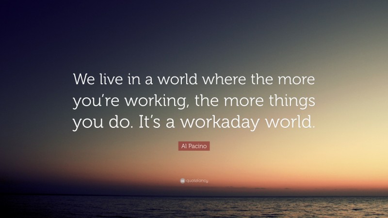 Al Pacino Quote: “We live in a world where the more you’re working, the more things you do. It’s a workaday world.”