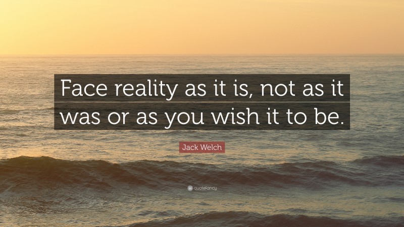 Jack Welch Quote: “Face reality as it is, not as it was or as you wish it to be.”