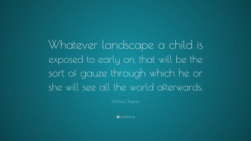 Wallace Stegner Quote: “Whatever landscape a child is exposed to early on, that will be the sort of gauze through which he or she will see all the world afterwards.”