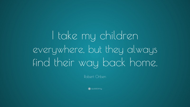 Robert Orben Quote: “I take my children everywhere, but they always find their way back home.”