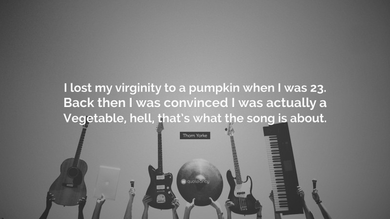 Thom Yorke Quote: “I lost my virginity to a pumpkin when I was 23. Back then I was convinced I was actually a Vegetable, hell, that’s what the song is about.”